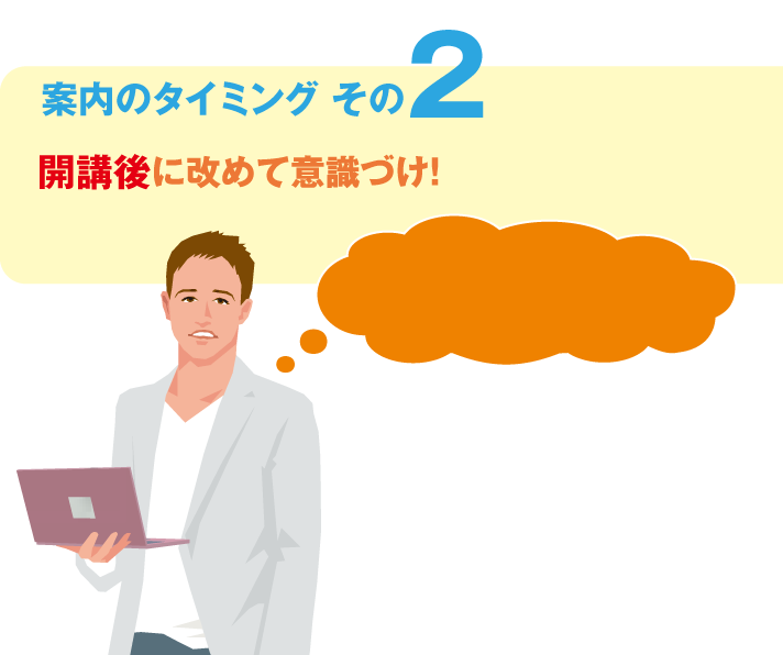 案内のタイミング その2 開講後に改めて意識づけ! 案内のタイミング その2 開講後に改めて意識づけ!