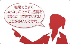 職場でうまくいかないことって、感情をうまく活用できていないことが多いんですね。 職場でうまくいかないことって、感情をうまく活用できていないことが多いんですね。