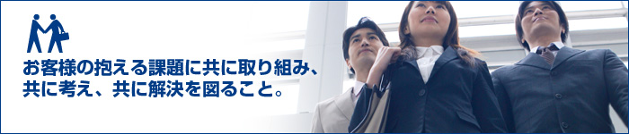 お客様の抱える課題に共に取り組み、共に考え、共に解決を図ること。