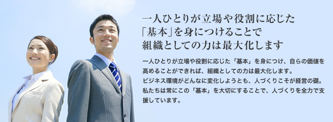 一人ひとりが立場や役割に応じた「基本」を身につけることで組織としての力は最大化します