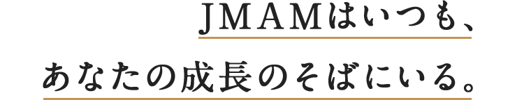 JMAMはいつも、あなたの成長のそばにいる。