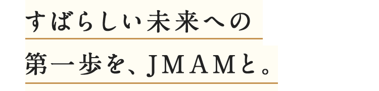 すばらしい未来への第一歩を、JMAMと。