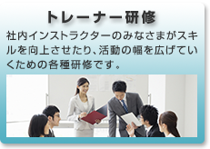 トレーナー研修: 社内インストラクターのみなさまがスキルを向上させたり、活動の幅を広げていくための各種研修です。