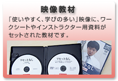 映像教材: 「使いやすく、学びの多い」映像に、ワークシートやインストラクター用資料がセットされた教材です。
