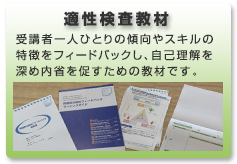 適性検査教材: 受講者一人ひとりの傾向やスキルの特徴をフィードバックし、自己理解を深め内省を促すための教材です。
