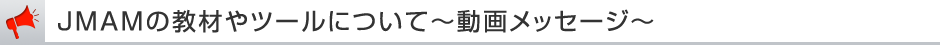 JMAMの教材やツールについて ~動画メッセージ~ JMAMの教材やツールについて ~動画メッセージ~
