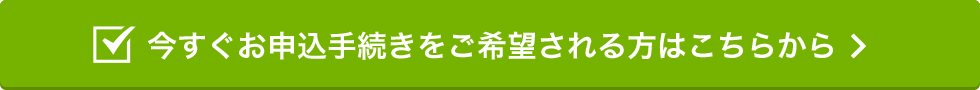 今すぐお申込手続きをご希望される方はこちらから