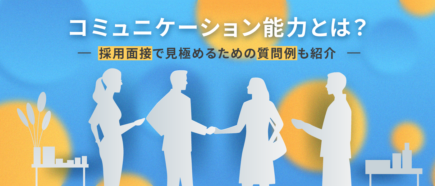 コミュニケーション能力とは？採用面接で見極めるための質問例も紹介