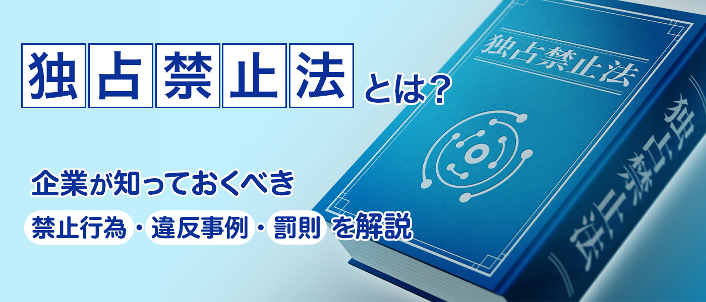 独占禁止法とは？企業が知っておくべき禁止行為・違反事例・罰則を解説