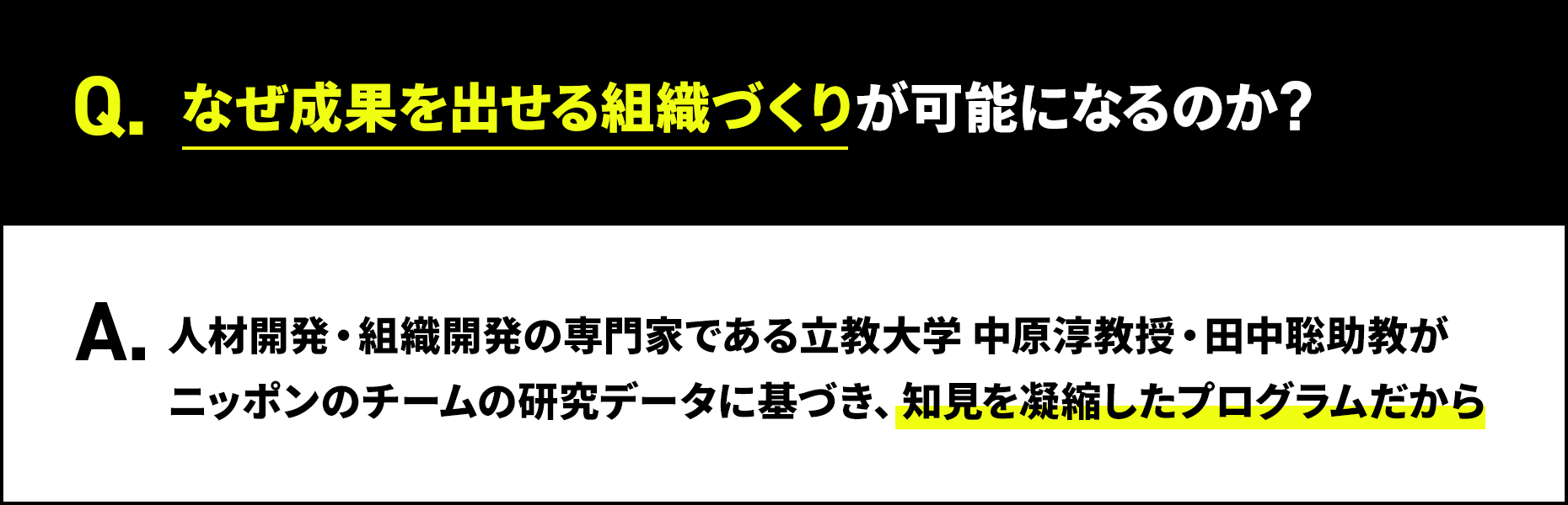 Q.なぜ成果を出せる組織づくりが可能になるのか？A.人材開発・組織開発の専門家である立教大学 中原淳教授・田中聡助教がニッポンのチームの研究データに基づき、知見を凝縮したプログラムだから
