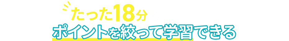 たった18分の短時間でポイントを絞って学習できる