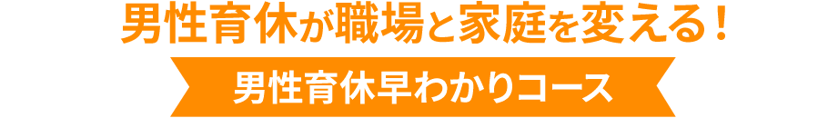 男性育休が職場と家庭を変える！男性育休早わかりコース