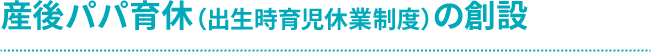 産後パパ育休（出生時育児休業制度）の創設