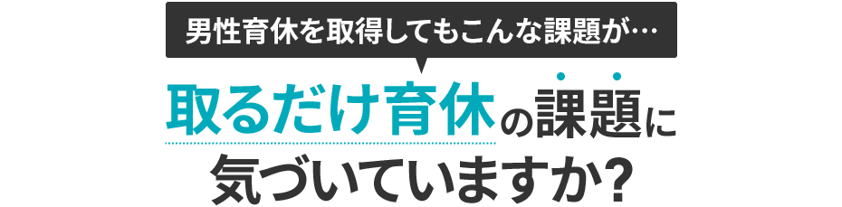 「男性育休を取得してもこんな課題が…」取るだけ育休の課題に気づいていますか?