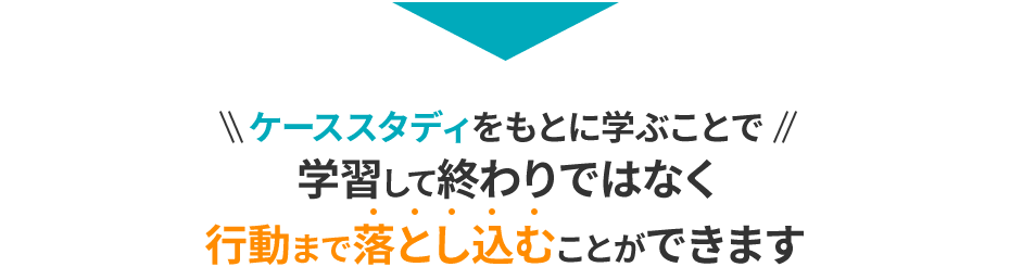 ケーススタディをもとに学ぶことで学習して終わりではなく行動まで落とし込むことができます