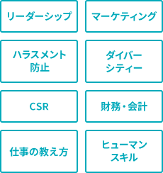 リーダーシップ、マーケティング、ハラスメント防止、ダイバーシティー、CSR、財務・会計、仕事の教え方、ヒューマンスキル