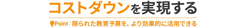 コストダウンを実現する Point:限られた教育予算を、より効果的に活用できる