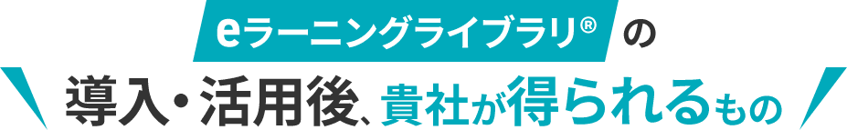 eラーニングライブラリ®の導入・活用後、貴社が得られるもの