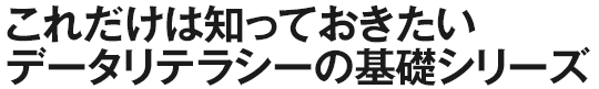 これだけは知っておきたいデータリテラシーの基礎シリーズ