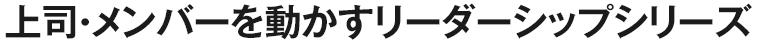 上司・メンバーを動かすリーダーシップシリーズ