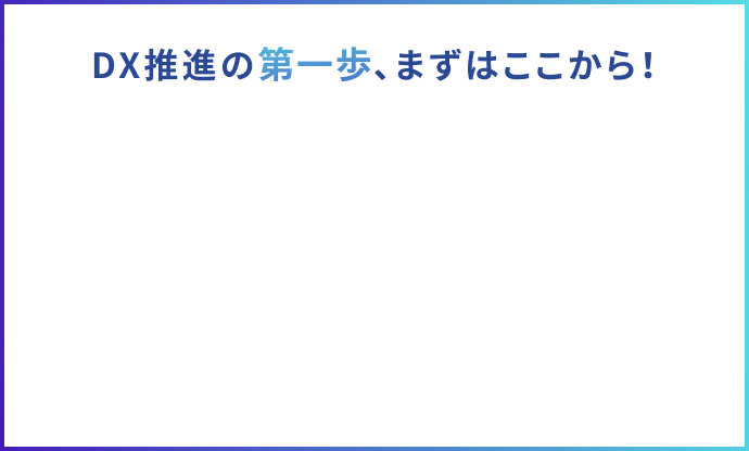 DX推進の第一歩、まずはここから！