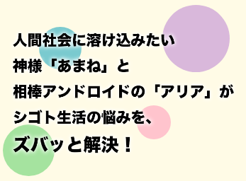 人間社会に溶け込みたい神様「あまね」と相棒アンドロイドの「アリア」がシゴト生活の悩みを、ズバッと解決！