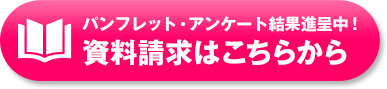 パンフレット・アンケート結果進呈中！資料請求はこちらから