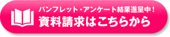 パンフレット・アンケート結果進呈中!資料請求はこちらから パンフレット・アンケート結果進呈中!資料請求はこちらから
