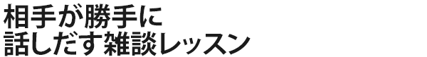 相手が勝手に話しだす雑談レッスン