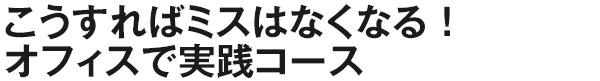 こうすればミスはなくなる！オフィスで実践コース