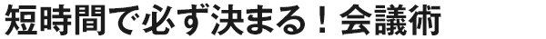 短時間で必ず決まる！会議術