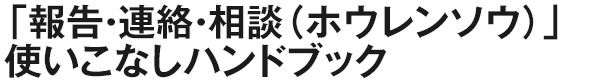 「報告・連絡・相談」使いこなしハンドブック