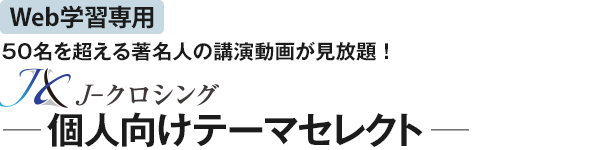 50名を超える著名人の講演動画が見放題！J-クロシングー個人向けテーマセレクトー