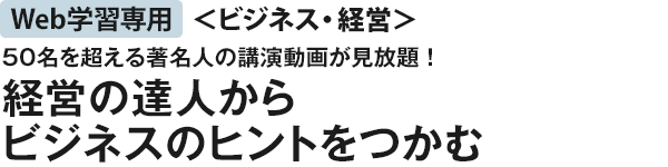 50名を超える著名人の講演動画が見放題！経営の達人からビジネスのヒントをつかむ