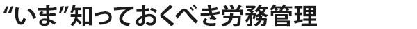 “いま”知っておくべき労務管理