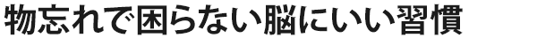 物忘れで困らない脳にいい習慣