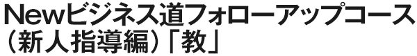 Newビジネス道フォローアップコース（新人指導編）「教」