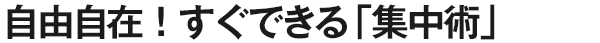 自由自在！すぐできる「集中術」