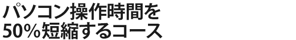 パソコン操作時間を50％短縮するコース