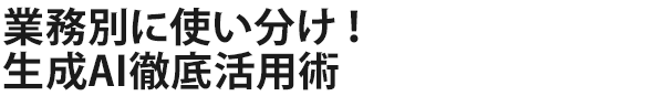 業務別に使い分け！生成AI徹底活用術