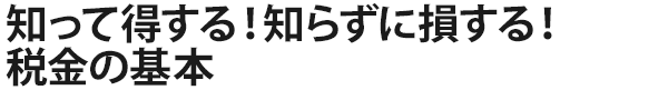 知って得する！知らずに損する！税金の基本