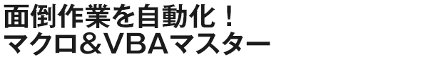 面倒作業を自動化！マクロ＆VBAマスター