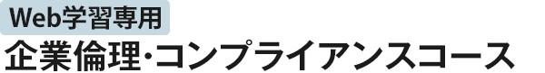 Web学習専用 企業倫理・コンプライアンスコース