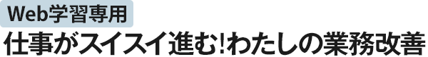 Web学習専用 仕事がスイスイ進む！わたしの業務改善