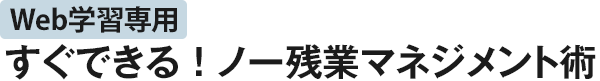 Web学習専用 すぐできる！ノー残業マネジメント術