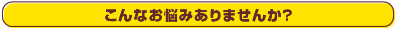 こんなお悩みありませんか？