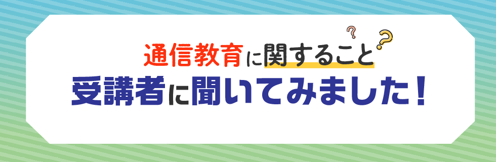 通信教育に関すること受講者に聞いてみました