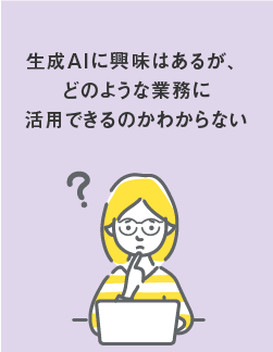 生成AIに興味はあるが、どのような業務に活用できるのかわからない