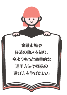 金融市場や経済の動きを知り、今よりもっと効率的な運用方法や商品の選び方を学びたい方