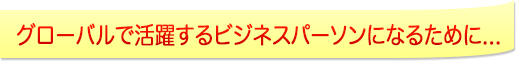 グローバルで活躍するビジネスパーソンになるために...